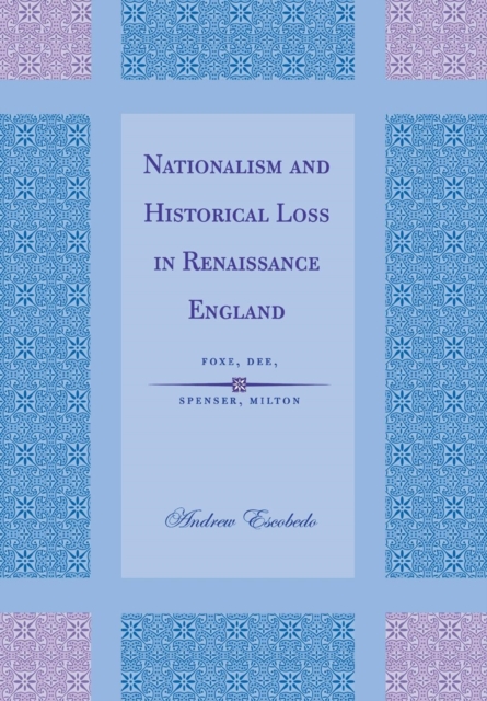 Nationalism and Historical Loss in Renaissance England : Foxe, Dee, Spenser, Milton, Hardback Book