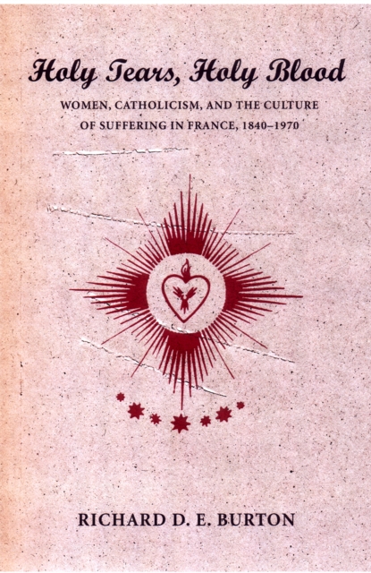 Holy Tears, Holy Blood : Women, Catholicism, and the Culture of Suffering in France, 1840–1970, Hardback Book