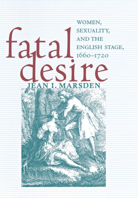 Fatal Desire : Women, Sexuality, and the English Stage, 1660-1720, Hardback Book