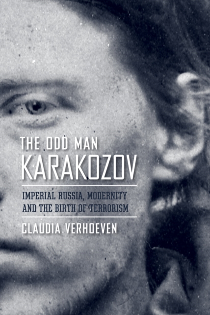 The Odd Man Karakozov : Imperial Russia, Modernity, and the Birth of Terrorism, Hardback Book