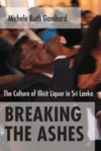 Breaking the Ashes : The Culture of Illicit Liquor in Sri Lanka, Hardback Book