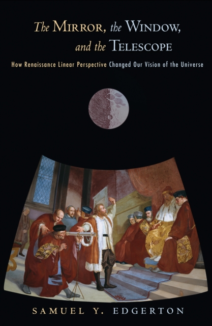 The Mirror, the Window, and the Telescope : How Renaissance Linear Perspective Changed Our Vision of the Universe, Hardback Book