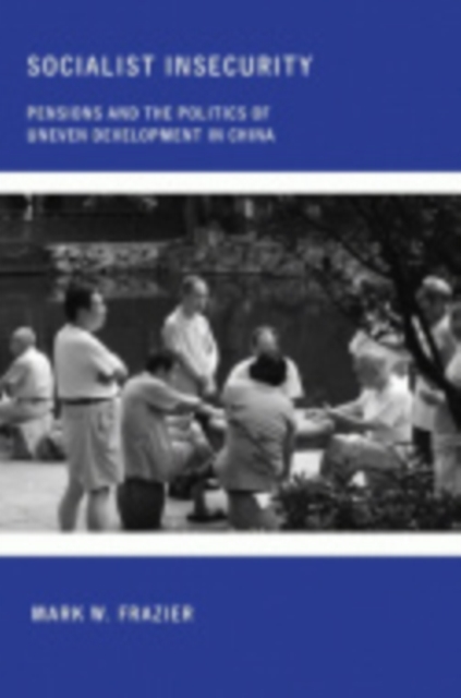 Socialist Insecurity : Pensions and the Politics of Uneven Development in China, Hardback Book