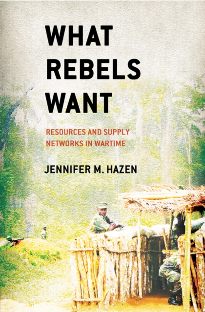 What Rebels Want : Resources and Supply Networks in Wartime, Hardback Book