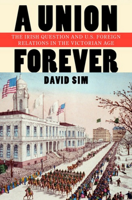 A Union Forever : The Irish Question and U.S. Foreign Relations in the Victorian Age, Hardback Book