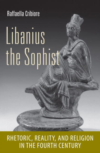Libanius the Sophist : Rhetoric, Reality, and Religion in the Fourth Century, Hardback Book