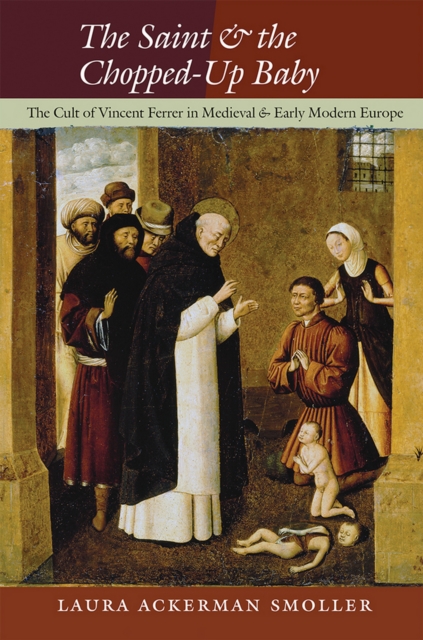 The Saint and the Chopped-Up Baby : The Cult of Vincent Ferrer in Medieval and Early Modern Europe, Hardback Book