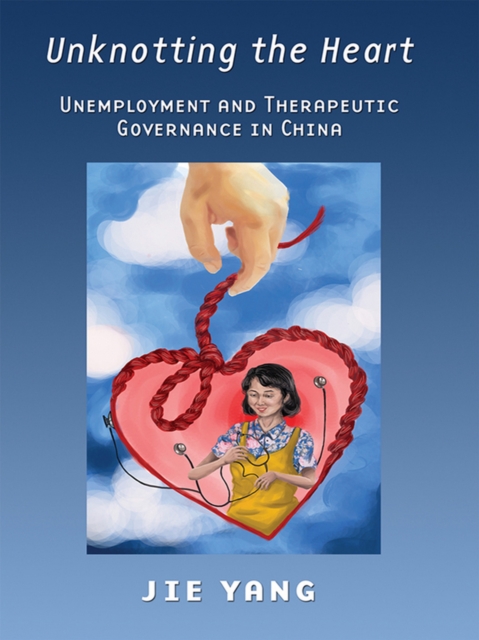 Unknotting the Heart : Unemployment and Therapeutic Governance in China, Hardback Book