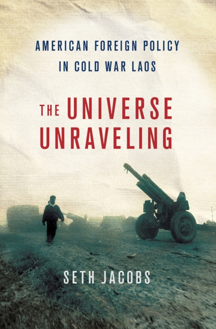The Universe Unraveling : American Foreign Policy in Cold War Laos, PDF eBook