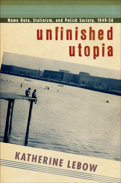 Unfinished Utopia : Nowa Huta, Stalinism, and Polish Society, 1949-56, EPUB eBook