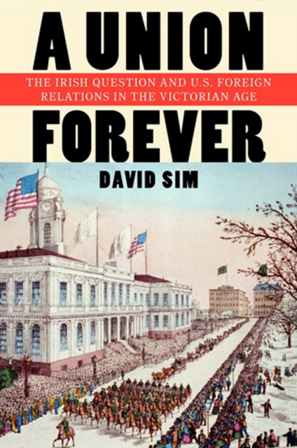 The Union Forever : The Irish Question and U.S. Foreign Relations in the Victorian Age, PDF eBook