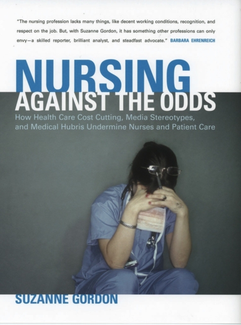 Nursing against the Odds : How Health Care Cost Cutting, Media Stereotypes, and Medical Hubris Undermine Nurses and Patient Care, Paperback / softback Book