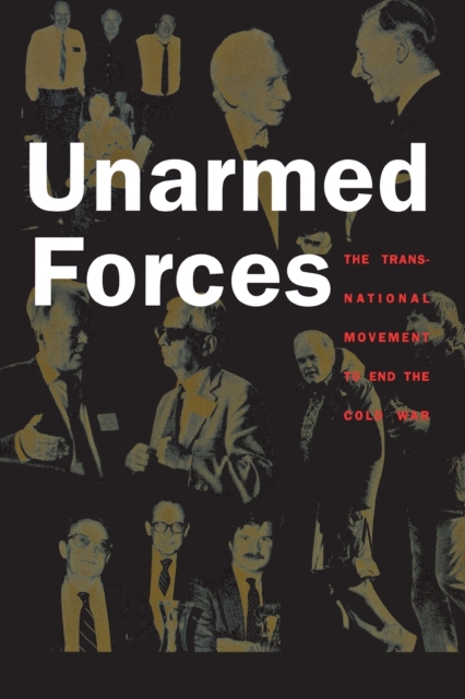Unarmed Forces : The Transnational Movement to End the Cold War, Paperback / softback Book