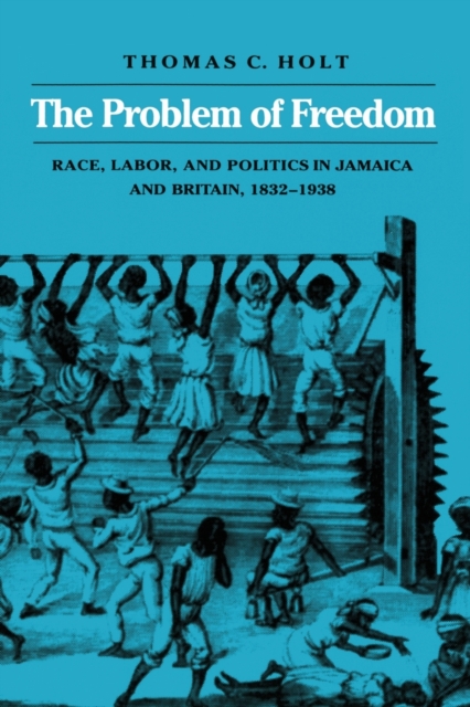 The Problem of Freedom : Race, Labor, and Politics in Jamaica and Britain, 1832-1938, Paperback / softback Book