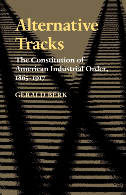 Alternative Tracks : The Constitution of American Industrial Order, 1865-1917, Paperback / softback Book