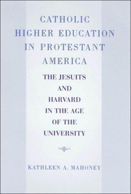 Catholic Higher Education in Protestant America : The Jesuits and Harvard in the Age of the University, Hardback Book