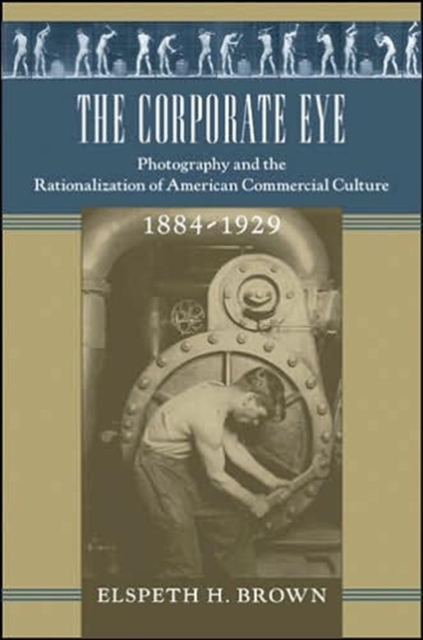 The Corporate Eye : Photography and the Rationalization of American Commercial Culture, 1884-1929, Hardback Book