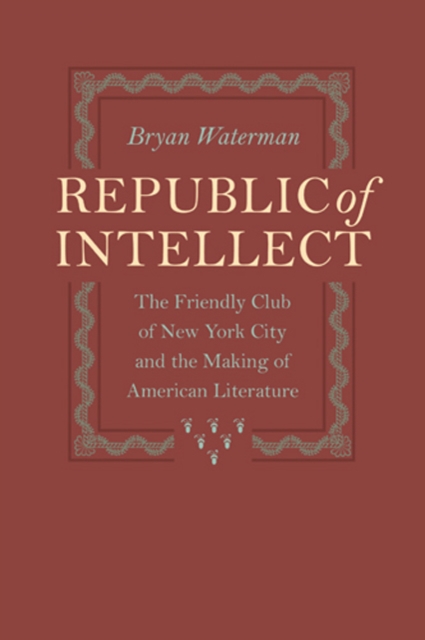 Republic of Intellect : The Friendly Club of New York City and the Making of American Literature, Hardback Book