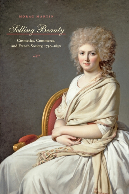 Selling Beauty : Cosmetics, Commerce, and French Society, 1750-1830, Hardback Book