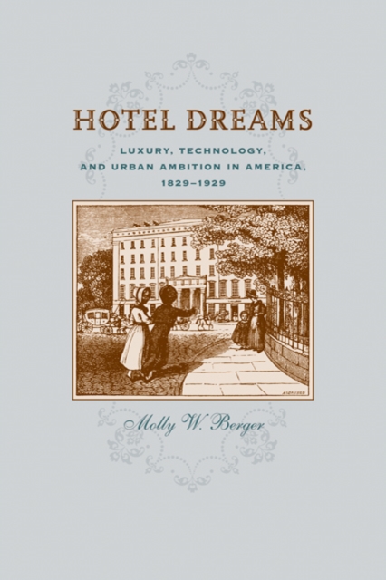 Hotel Dreams : Luxury, Technology, and Urban Ambition in America, 1829-1929, Hardback Book