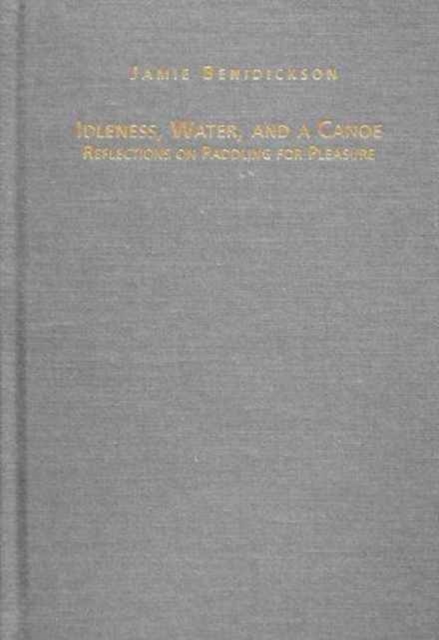 Idleness, Water and a Canoe : Reflections on Paddling for Pleasure, Hardback Book