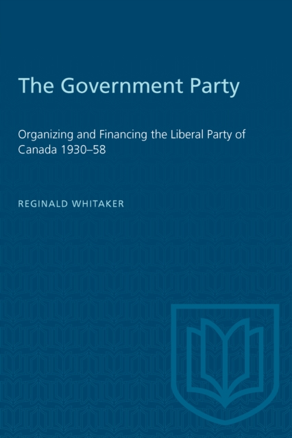 The Government Party : Organizing and Financing the Liberal Party of Canada 1930-58, Paperback / softback Book