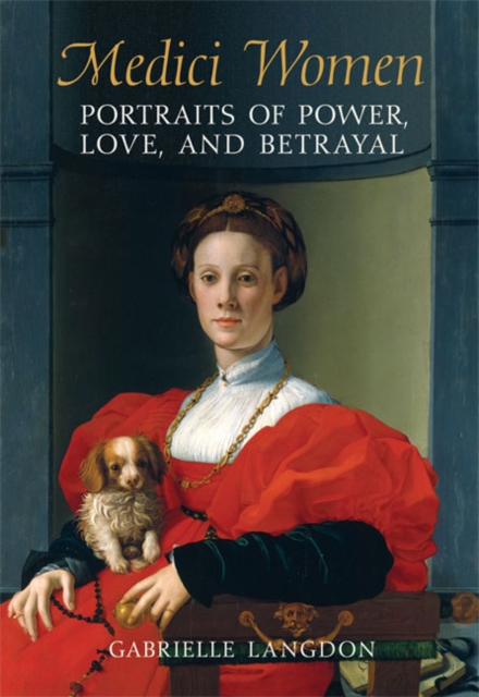 Medici Women : Portraits of Power, Love, and Betrayal in the Court of Duke Cosimo I, Paperback / softback Book