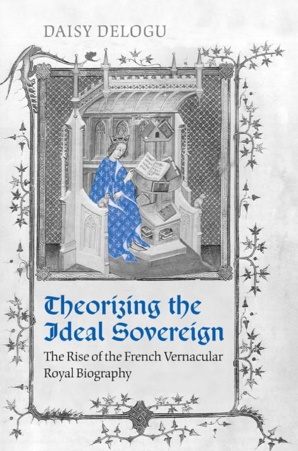 Theorizing the Ideal Sovereign : The Rise of the French Vernacular Royal Biography, Hardback Book