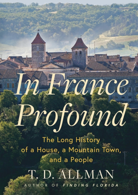 In France Profound : The Long History of a House, a Mountain Town, and a People, Hardback Book