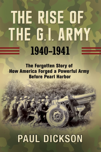 The Rise of the G.I. Army, 1940-1941 : The Forgotten Story of How America Forged a Powerful Army Before Pearl Harbor, Hardback Book
