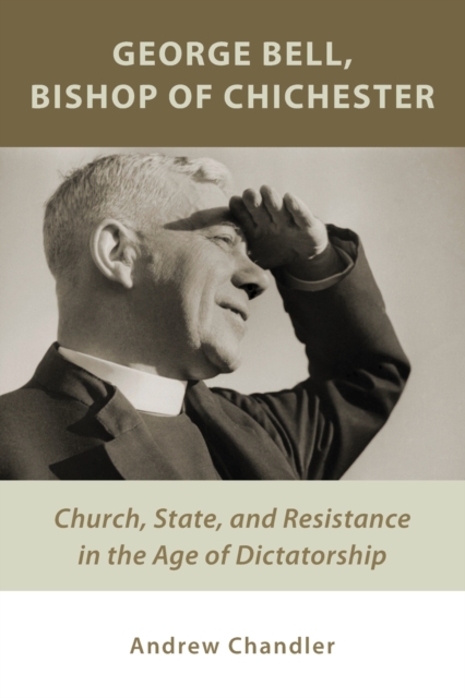 George Bell, Bishop of Chichester : Church, State, and Resistance in the Age of Dictatorship, Paperback / softback Book