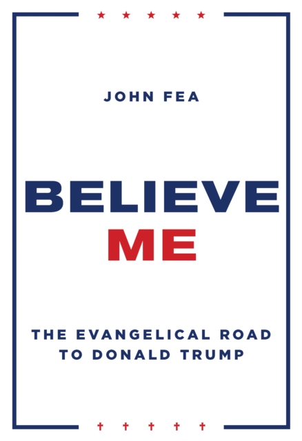 Believe Me : The Evangelical Road to Donald Trump, Hardback Book