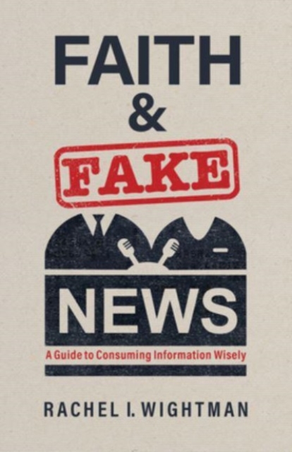 Faith and Fake News : A Guide to Consuming Information Wisely, Paperback / softback Book