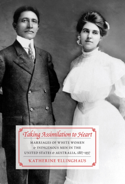 Taking Assimilation to Heart : Marriages of White Women and Indigenous Men in the United States and Australia, 1887-1937, Hardback Book