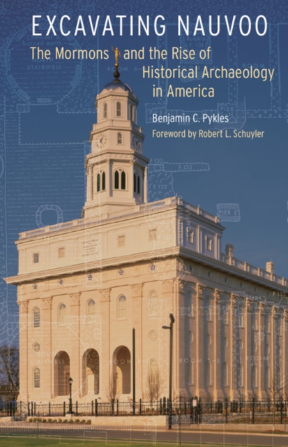 Excavating Nauvoo : The Mormons and the Rise of Historical Archaeology in America, Hardback Book