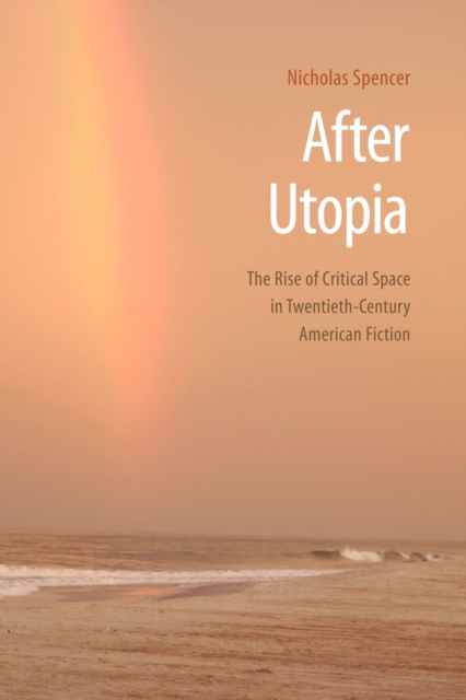After Utopia : The Rise of Critical Space in Twentieth-Century American Fiction, Paperback / softback Book
