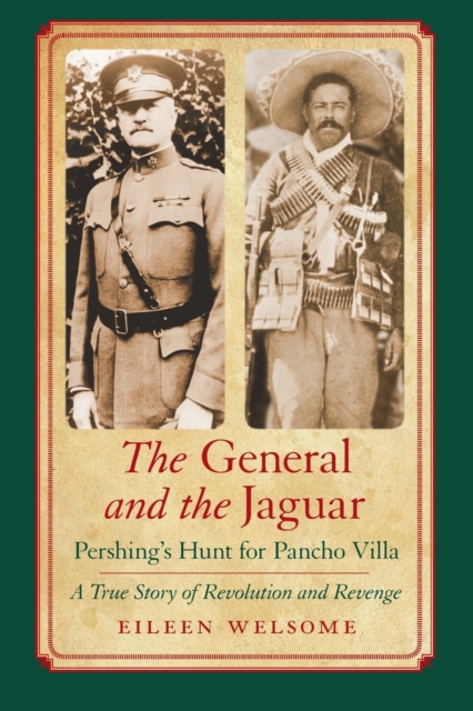 The General and the Jaguar : Pershing's Hunt for Pancho Villa: A True Story of Revolution and Revenge, Paperback / softback Book