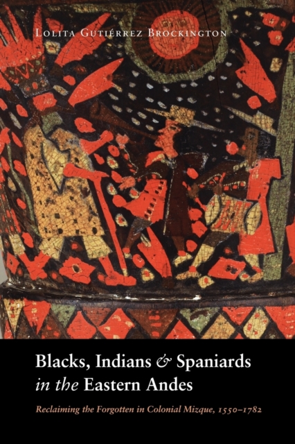 Blacks, Indians, and Spaniards in the Eastern Andes : Reclaiming the Forgotten in Colonial Mizque, 1550-1782, Paperback / softback Book