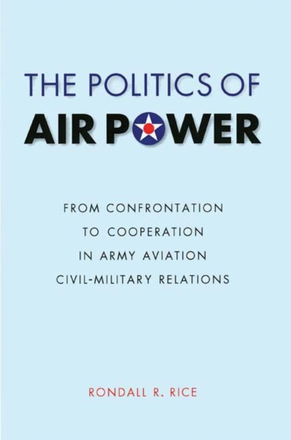 The Politics of Air Power : From Confrontation to Cooperation in Army Aviation Civil-Military Relations, Paperback / softback Book