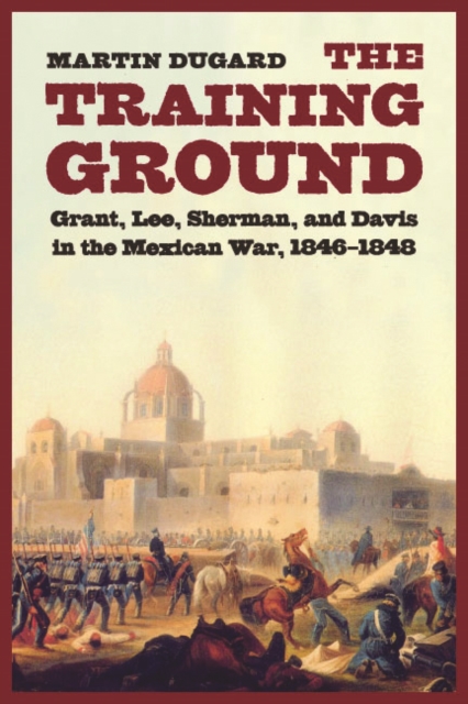 The Training Ground : Grant, Lee, Sherman, and Davis in the Mexican War, 1846-1848, Paperback / softback Book