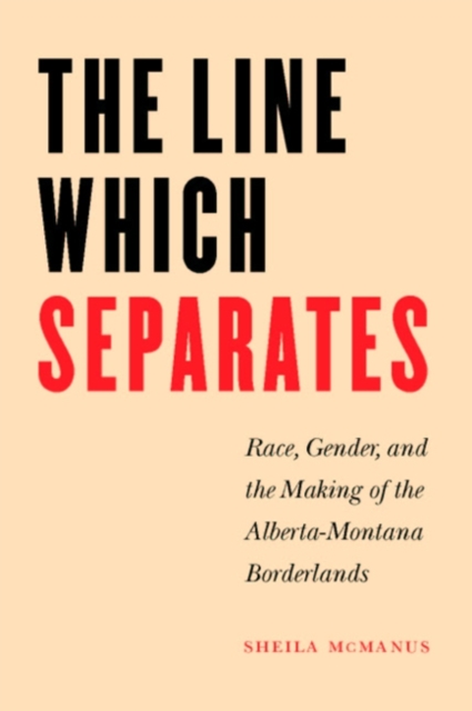 The Line Which Separates : Race, Gender, and the Making of the Alberta-Montana Borderlands, Hardback Book