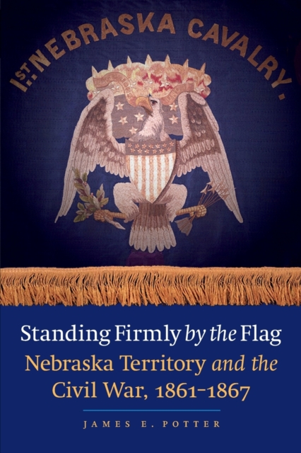 Standing Firmly by the Flag : Nebraska Territory and the Civil War, 1861-1867, Paperback / softback Book