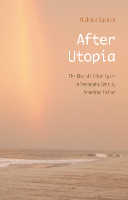 After Utopia : The Rise of Critical Space in Twentieth-Century American Fiction, Hardback Book