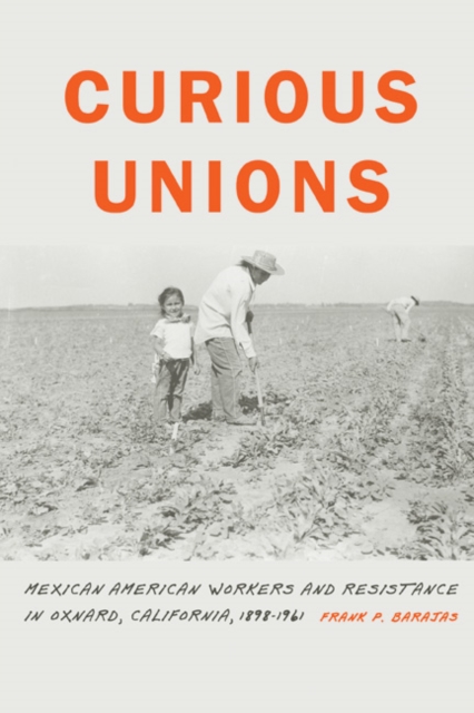 Curious Unions : Mexican American Workers and Resistance in Oxnard, California, 1898-1961, PDF eBook
