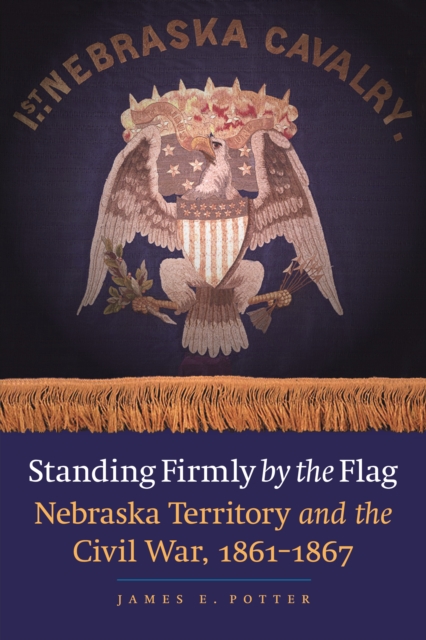 Standing Firmly by the Flag : Nebraska Territory and the Civil War, 1861-1867, PDF eBook