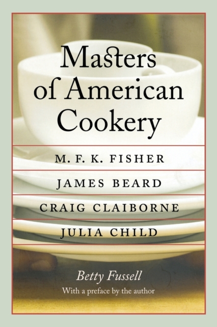 Masters of American Cookery : M. F. K. Fisher, James Beard, Craig Claiborne, Julia Child, Paperback / softback Book