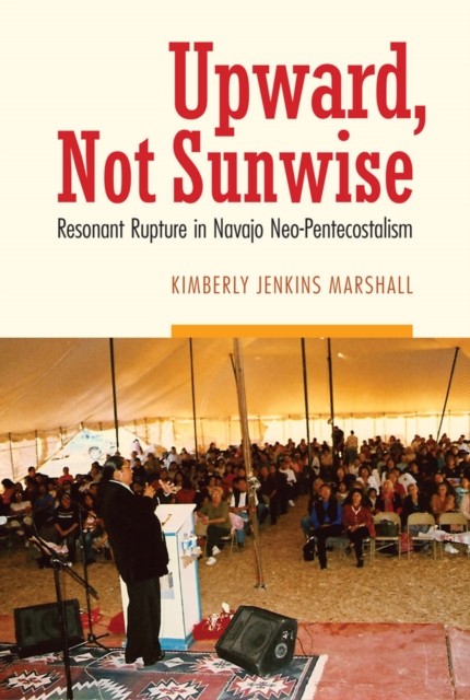 Upward, Not Sunwise : Resonant Rupture in Navajo Neo-Pentecostalism, Hardback Book