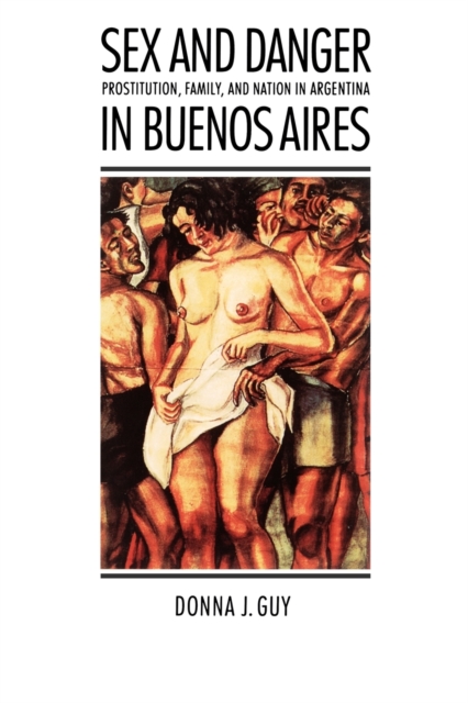 Sex and Danger in Buenos Aires : Prostitution, Family, and Nation in Argentina, Paperback / softback Book