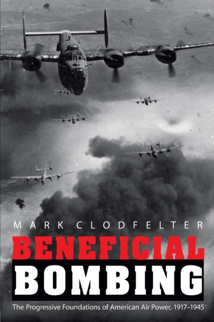 Beneficial Bombing : The Progressive Foundations of American Air Power, 1917-1945, Paperback / softback Book