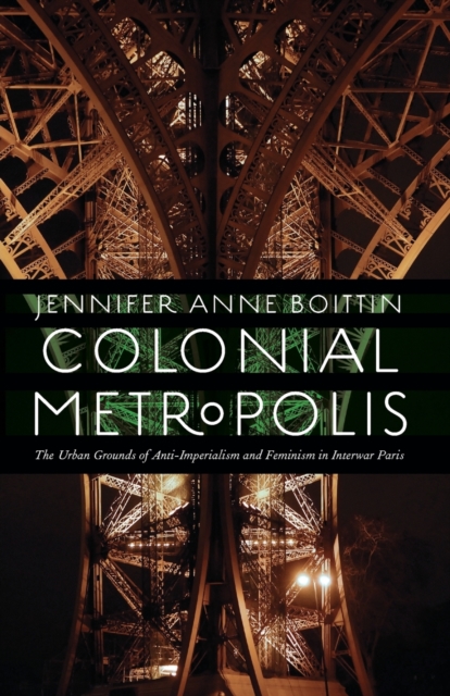 Colonial Metropolis : The Urban Grounds of Anti-Imperialism and Feminism in Interwar Paris, Paperback / softback Book
